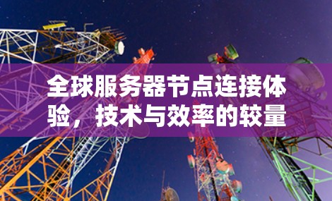全球服务器节点连接体验,技术与效率的较量 全球服务器节点连接体验,技术与效率的较量