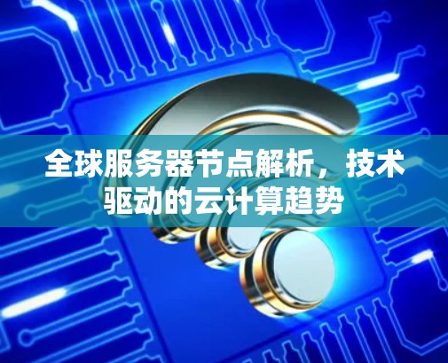 全球服务器节点解析,技术驱动的云计算趋势 全球服务器节点解析,技术驱动的云计算趋势