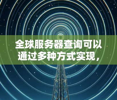 全球服务器查询可以通过多种方式实现，具体取决于你需要查询的服务器信息和查询的频率。以下是一些常见方法和工具