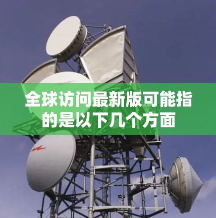 全球访问最新版可能指的是以下几个方面 全球访问最新版可能指的是以下几个方面