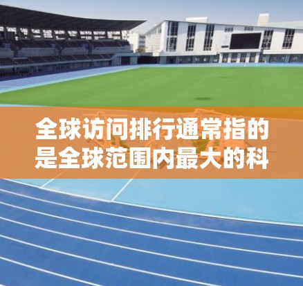 全球访问排行通常指的是全球范围内最大的科技公司、金融平台或企业,他们在全球范围内拥有极高的影响力和竞争力。以下是一些全球访问排行的案例 全球访问排行通常指的是全球范围内最大的科技公司、金融平台或企业,他们在全球范围内拥有极高的影响力和竞争力。以下是一些全球访问排行的案例