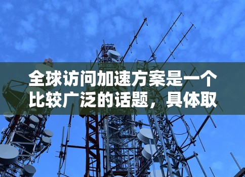 全球访问加速方案是一个比较广泛的话题,具体取决于你的目标是提升访问效率、促进国际合作,还是其他目的。以下是一些可能的整体指导方针,供你参考 全球访问加速方案是一个比较广泛的话题,具体取决于你的目标是提升访问效率、促进国际合作,还是其他目的。以下是一些可能的整体指导方针,供你参考
