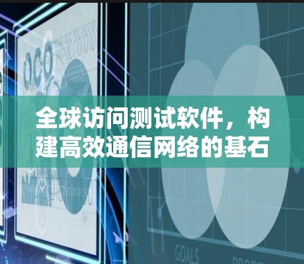 全球访问测试软件，构建高效通信网络的基石