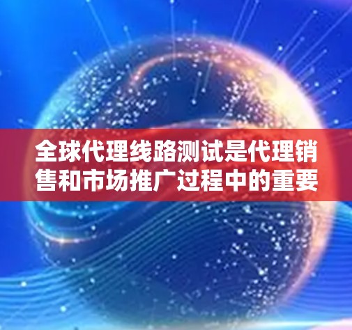 全球代理线路测试是代理销售和市场推广过程中的重要环节，旨在评估代理产品的性能、功能和质量。以下是对全球代理线路测试的一些基本内容和步骤