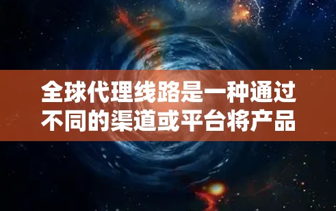 全球代理线路是一种通过不同的渠道或平台将产品或服务卖给全球客户的销售方式。以下是对全球代理线路的详细分析 全球代理线路是一种通过不同的渠道或平台将产品或服务卖给全球客户的销售方式。以下是对全球代理线路的详细分析