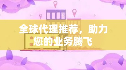 全球代理推荐，助力您的业务腾飞