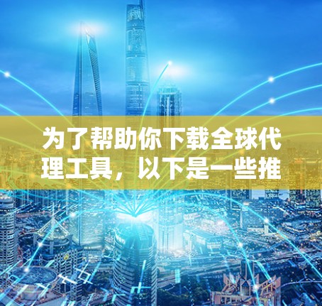 为了帮助你下载全球代理工具,以下是一些推荐和建议 为了帮助你下载全球代理工具,以下是一些推荐和建议