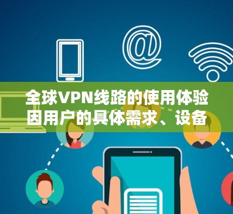 全球VPN线路的使用体验因用户的具体需求、设备类型和使用习惯而异。以下是一些常见问题和考虑因素，帮助您更好地了解VPN线路的使用体验