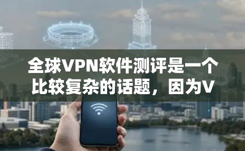 全球VPN软件测评是一个比较复杂的话题，因为VPN软件有很多种，覆盖的地区也不同，安全性要求也不同。以下是一些全球知名的VPN软件及其特点，供您参考