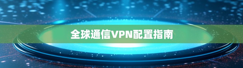 全球通信VPN配置指南 全球通信VPN配置指南