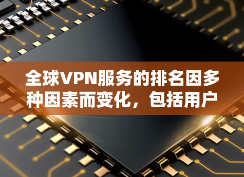 全球VPN服务的排名因多种因素而变化，包括用户数量、访问量、分享速度、安全性和可靠性等。以下是一些全球VPN服务的排名