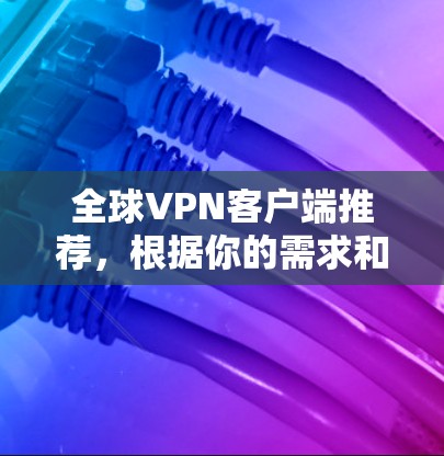 全球VPN客户端推荐，根据你的需求和情况选择合适的应用。以下是一些推荐的全球VPN客户端及其特点