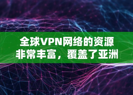 全球VPN网络的资源非常丰富，覆盖了亚洲、欧洲、北美、拉丁美洲等地。这些网络资源包括节点数量、分布范围、主要公司的运营情况以及潜在的威胁情况。以下是一些关键信息