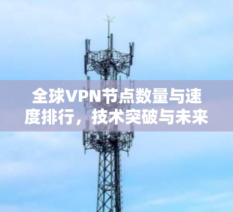 全球VPN节点数量与速度排行,技术突破与未来发展 全球VPN节点数量与速度排行,技术突破与未来发展