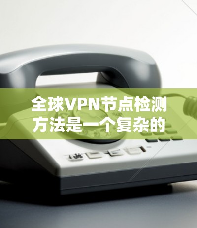 全球VPN节点检测方法是一个复杂的任务，涉及多个技术领域和步骤。以下是对该问题的分步解释
