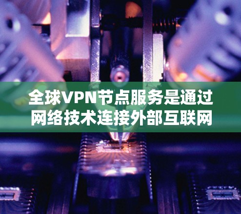全球VPN节点服务是通过网络技术连接外部互联网至本地设备,提供安全的网络连接,广泛应用于全球范围内的用户。以下是关于全球VPN节点服务的详细分析 全球VPN节点服务是通过网络技术连接外部互联网至本地设备,提供安全的网络连接,广泛应用于全球范围内的用户。以下是关于全球VPN节点服务的详细分析