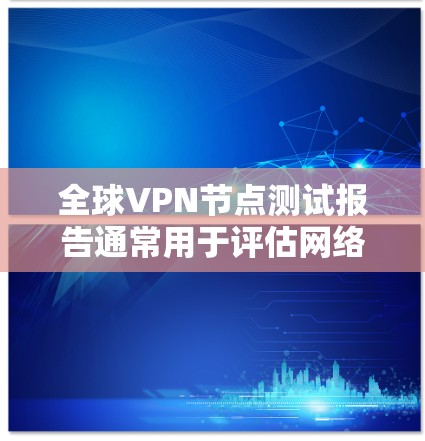 全球VPN节点测试报告通常用于评估网络的安全性、稳定性以及网络设备的兼容性和稳定性。以下是一些可能涉及的步骤和注意事项