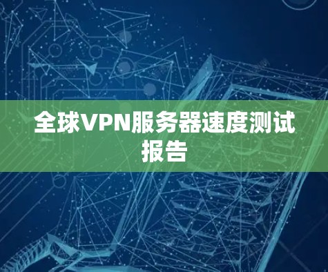 全球VPN服务器速度测试报告