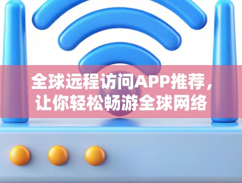 全球远程访问APP推荐，让你轻松畅游全球网络