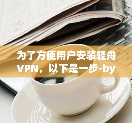 为了方便用户安装轻舟VPN，以下是一步-by-step的步骤说明