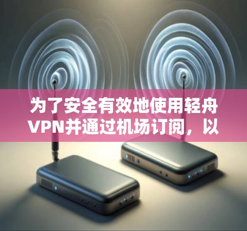 为了安全有效地使用轻舟VPN并通过机场订阅，以下是一个清晰的步骤指南
