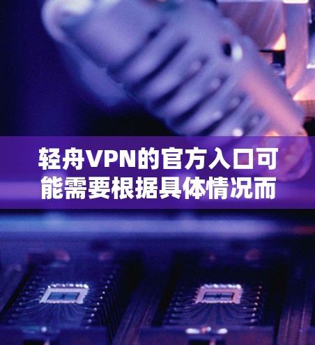 轻舟VPN的官方入口可能需要根据具体情况而定。以下是常见的获取官方VPN入口的方法 轻舟VPN的官方入口可能需要根据具体情况而定。以下是常见的获取官方VPN入口的方法