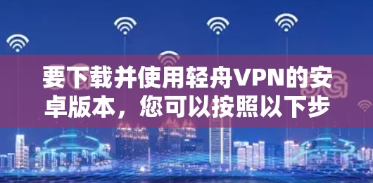 要下载并使用轻舟VPN的安卓版本,您可以按照以下步骤操作 要下载并使用轻舟VPN的安卓版本,您可以按照以下步骤操作