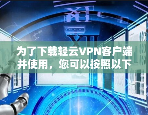 为了下载轻云VPN客户端并使用，您可以按照以下步骤操作