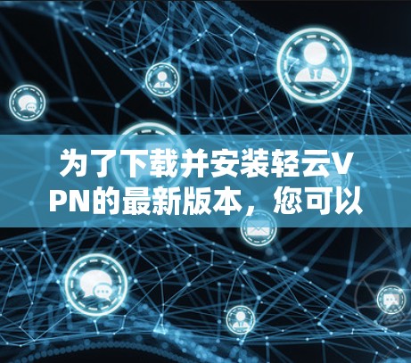 为了下载并安装轻云VPN的最新版本，您可以按照以下步骤进行
