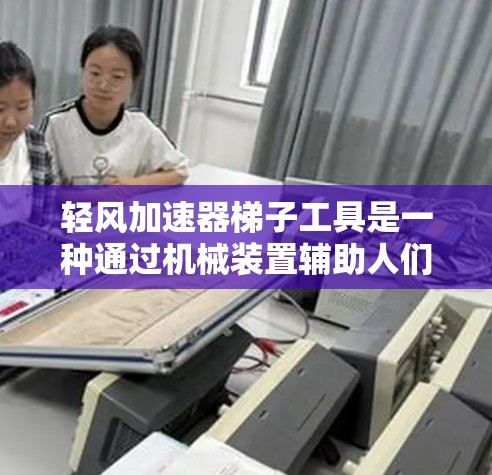 轻风加速器梯子工具是一种通过机械装置辅助人们在梯子上移动的装置，旨在提高移动速度和减轻身体负担。以下是对该工具的详细介绍