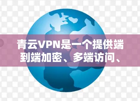 青云VPN是一个提供端到端加密、多端访问、高带宽的VPN服务，支持多种加密方式，包括SSL、TLS和HSTP。以下是关于青云VPN速度测试和节点分析的一些关键点