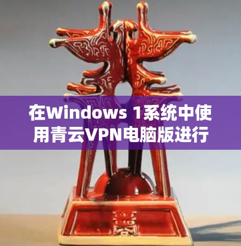 在Windows 1系统中使用青云VPN电脑版进行连接,您可以按照以下步骤进行操作 在Windows 1系统中使用青云VPN电脑版进行连接,您可以按照以下步骤进行操作