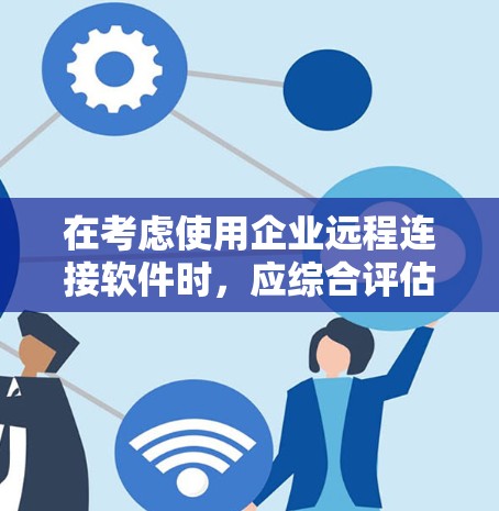 在考虑使用企业远程连接软件时,应综合评估以下关键因素,以选择最适合的解决方案 在考虑使用企业远程连接软件时,应综合评估以下关键因素,以选择最适合的解决方案