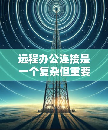 远程办公连接是一个复杂但重要的过程,涉及多个步骤和技术细节。以下是一个结构化的指南,帮助您更好地操作和管理远程办公 远程办公连接是一个复杂但重要的过程,涉及多个步骤和技术细节。以下是一个结构化的指南,帮助您更好地操作和管理远程办公