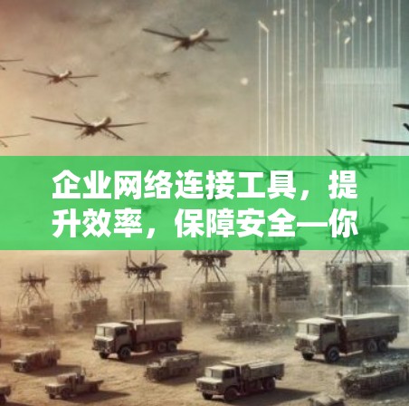 企业网络连接工具，提升效率，保障安全—你的关键网络伙伴
