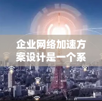 企业网络加速方案设计是一个系统而全面的过程，旨在优化网络性能，提升效率并满足多样化需求。以下是对该过程的详细分析和总结