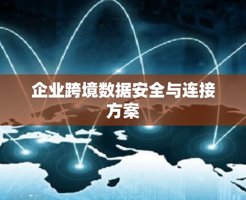企业跨境数据安全与连接方案