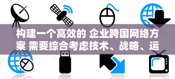 构建一个高效的 企业跨国网络方案 需要综合考虑技术、战略、运营和成本等多个方面。以下是一个详细的步骤指南,帮助您构建一个全面且高效的跨国网络方案 构建一个高效的 企业跨国网络方案 需要综合考虑技术、战略、运营和成本等多个方面。以下是一个详细的步骤指南,帮助您构建一个全面且高效的跨国网络方案