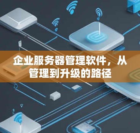 企业服务器管理软件,从管理到升级的路径 企业服务器管理软件,从管理到升级的路径