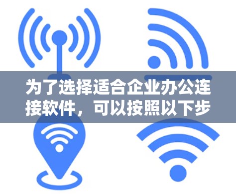 为了选择适合企业办公连接软件,可以按照以下步骤进行决策 为了选择适合企业办公连接软件,可以按照以下步骤进行决策
