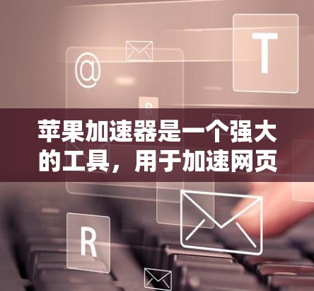 苹果加速器是一个强大的工具，用于加速网页加载和下载应用。为了充分利用其功能，以下是一些关键点和步骤
