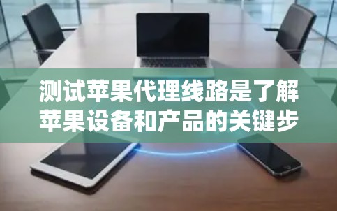 测试苹果代理线路是了解苹果设备和产品的关键步骤，有助于优化用户体验和提高设备性能。以下是一个系统的步骤指南，帮助您高效地测试代理线路