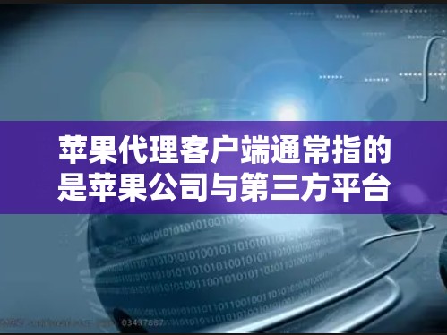 苹果代理客户端通常指的是苹果公司与第三方平台或开发者合作开发的应用程序。具体来说，它可能是指苹果代理在其他平台上代理的应用程序，或者可能是苹果公司开发的一个专门的客户端，用于测试、优化或推广其产品