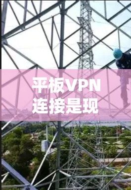 平板VPN连接是现代通信技术的重要应用,以下是详细的步骤指南 平板VPN连接是现代通信技术的重要应用,以下是详细的步骤指南