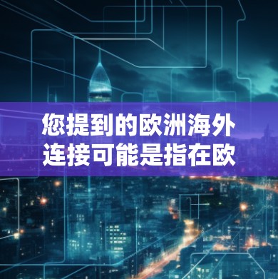 您提到的欧洲海外连接可能是指在欧洲某个地区或国家,提供通过互联网或其他方式的连接服务。如果您需要访问某个特定的服务器或连接服务,建议您在访问时使用以下步骤 您提到的欧洲海外连接可能是指在欧洲某个地区或国家,提供通过互联网或其他方式的连接服务。如果您需要访问某个特定的服务器或连接服务,建议您在访问时使用以下步骤