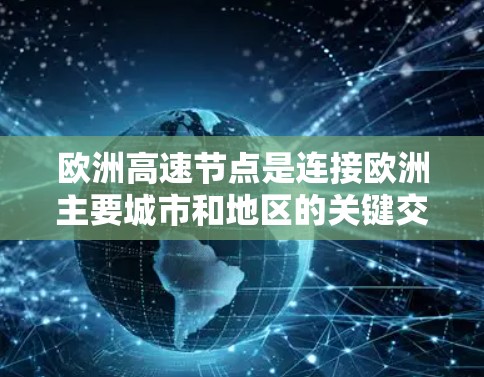 欧洲高速节点是连接欧洲主要城市和地区的关键交通枢纽，对推动经济发展和交通效率具有重要意义。以下是关于欧洲高速节点的详细总结