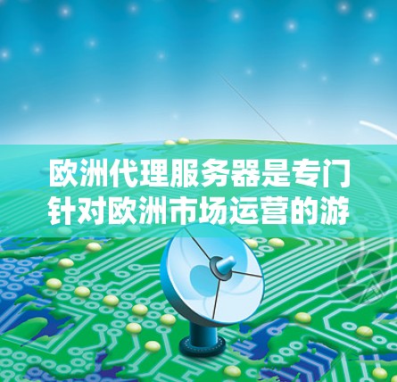 欧洲代理服务器是专门针对欧洲市场运营的游戏代理服务器，涵盖了多个关键领域，包括数据库管理、服务器配置、监控与安全等方面。以下是对欧洲代理服务器的详细介绍
