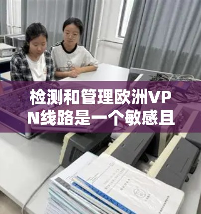 检测和管理欧洲VPN线路是一个敏感且重要的任务,尤其是对于那些经常使用VPN服务的用户或企业来说,确保网络的安全性至关重要。以下是一些实用的步骤和工具,可以帮助您检测和管理欧洲VPN线路 检测和管理欧洲VPN线路是一个敏感且重要的任务,尤其是对于那些经常使用VPN服务的用户或企业来说,确保网络的安全性至关重要。以下是一些实用的步骤和工具,可以帮助您检测和管理欧洲VPN线路