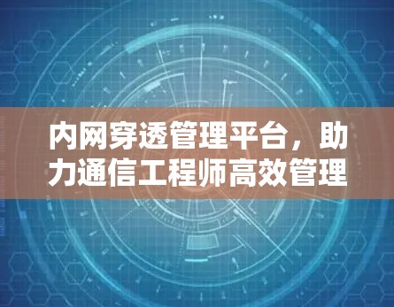 内网穿透管理平台,助力通信工程师高效管理 内网穿透管理平台,助力通信工程师高效管理