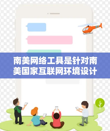 南美网络工具是针对南美国家互联网环境设计的工具，旨在帮助用户更好地利用网络资源。以下是一些推荐的工具和资源